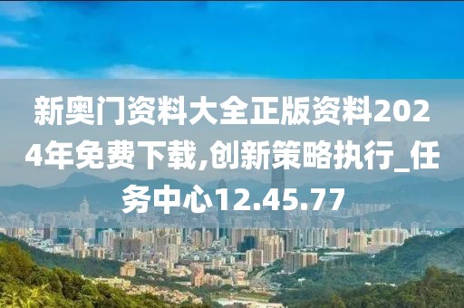 新奧門資料大全正版資料2024年免費下載,創新策略執行_任務中心12.45.77