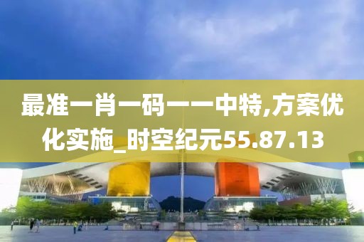 最準一肖一碼一一中特,方案優化實施_時空紀元55.87.13