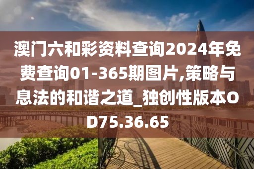 澳門六和彩資料查詢2024年免費查詢01-365期圖片,策略與息法的和諧之道_獨創性版本OD75.36.65
