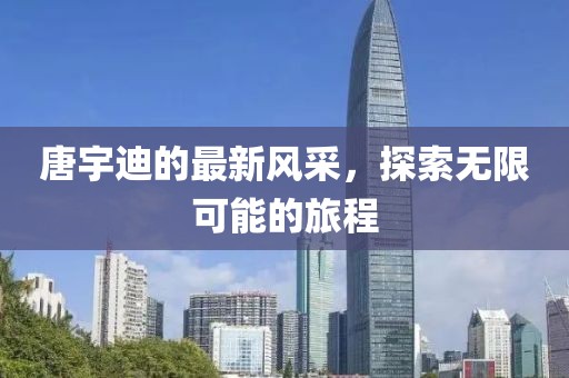 唐宇迪的最新風采，探索無限可能的旅程