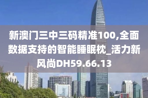 新澳門三中三碼精準100,全面數據支持的智能睡眠枕_活力新風尚DH59.66.13
