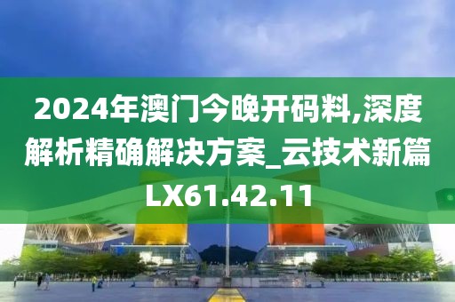 2024年澳門今晚開碼料,深度解析精確解決方案_云技術新篇LX61.42.11