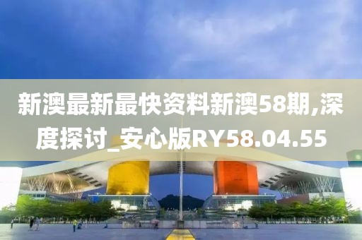 新澳最新最快資料新澳58期,深度探討_安心版RY58.04.55