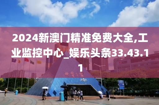 2024新澳門精準免費大全,工業監控中心_娛樂頭條33.43.11