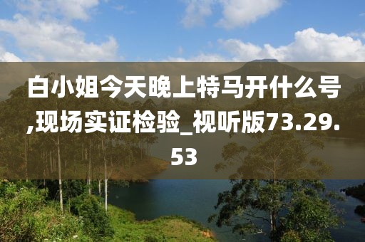 白小姐今天晚上特馬開什么號,現場實證檢驗_視聽版73.29.53
