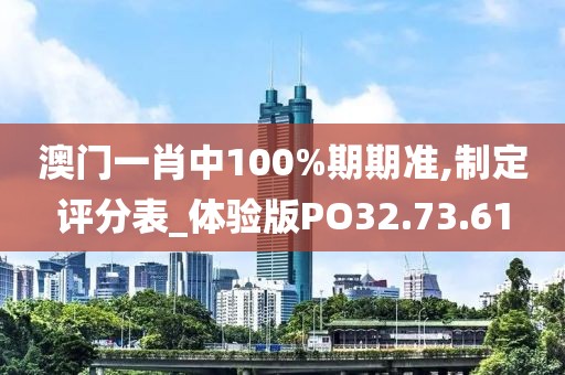 澳門一肖中100%期期準,制定評分表_體驗版PO32.73.61