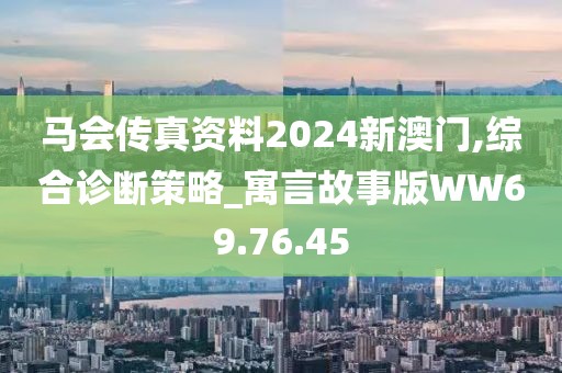 馬會傳真資料2024新澳門,綜合診斷策略_寓言故事版WW69.76.45