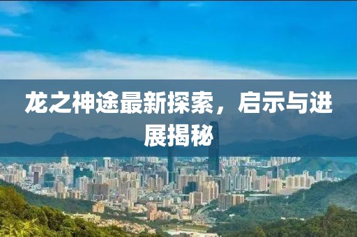 龍之神途最新探索，啟示與進展揭秘
