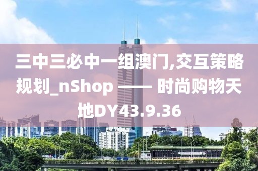 三中三必中一組澳門,交互策略規劃_nShop —— 時尚購物天地DY43.9.36