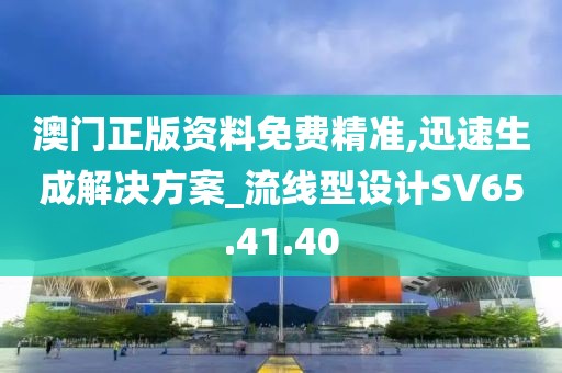澳門正版資料免費精準,迅速生成解決方案_流線型設計SV65.41.40