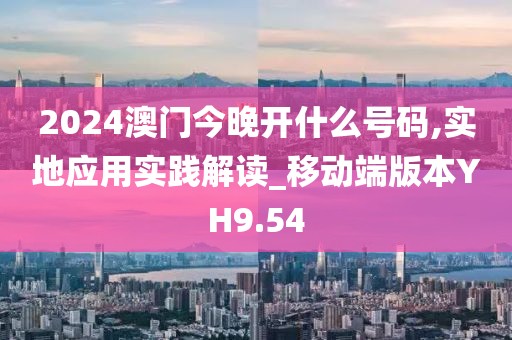 2024澳門今晚開什么號碼,實地應用實踐解讀_移動端版本YH9.54