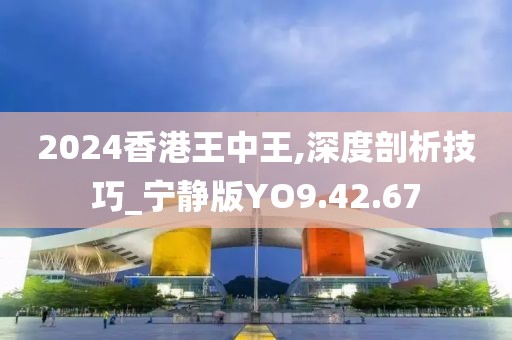 2024香港王中王,深度剖析技巧_寧靜版YO9.42.67