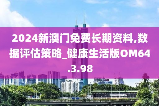 2024新澳門免費長期資料,數據評估策略_健康生活版OM64.3.98