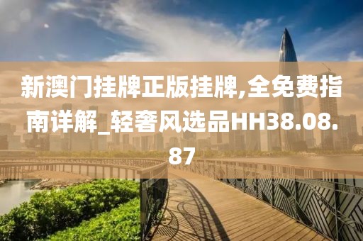 新澳門掛牌正版掛牌,全免費指南詳解_輕奢風選品HH38.08.87