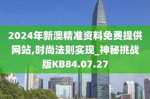 2024年新澳精準資料免費提供網站,時尚法則實現_神秘挑戰版KB84.07.27