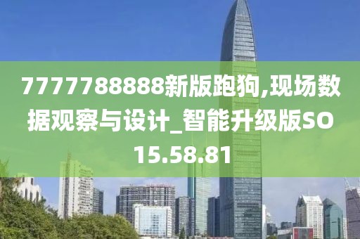 7777788888新版跑狗,現場數據觀察與設計_智能升級版SO15.58.81