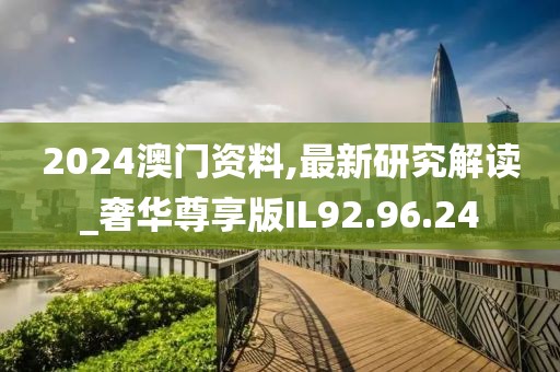 2024澳門資料,最新研究解讀_奢華尊享版IL92.96.24