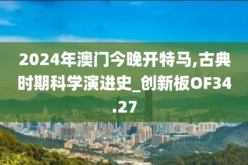 2024年澳門今晚開特馬,古典時期科學演進史_創新板OF34.27