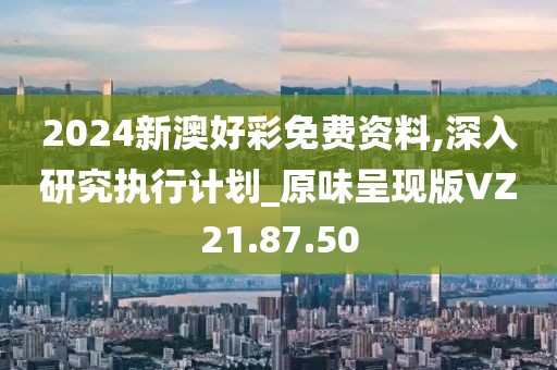 2024新澳好彩免費資料,深入研究執行計劃_原味呈現版VZ21.87.50