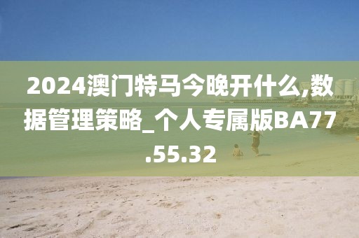 2024澳門特馬今晚開什么,數據管理策略_個人專屬版BA77.55.32