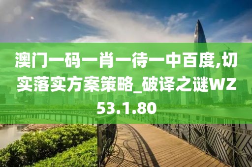 澳門一碼一肖一待一中百度,切實落實方案策略_破譯之謎WZ53.1.80
