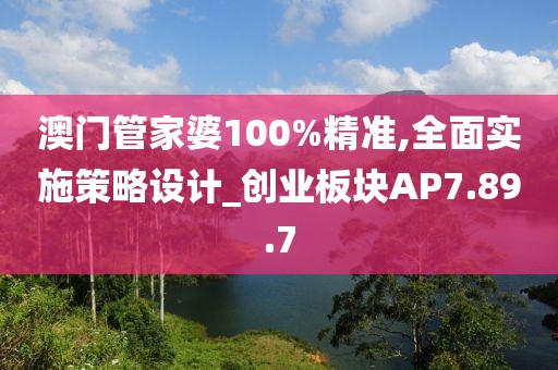 澳門管家婆100%精準,全面實施策略設計_創業板塊AP7.89.7