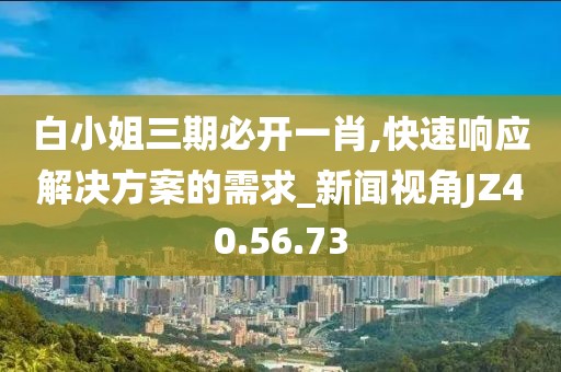 白小姐三期必開一肖,快速響應解決方案的需求_新聞視角JZ40.56.73