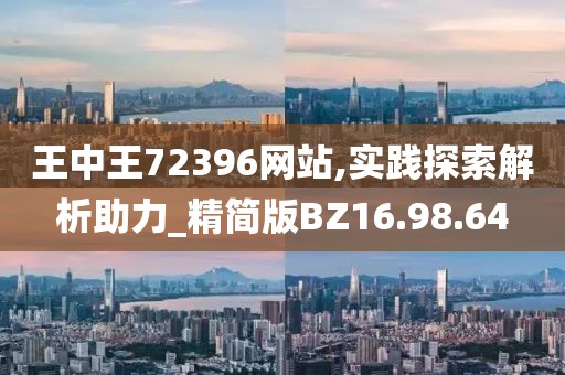 王中王72396網站,實踐探索解析助力_精簡版BZ16.98.64