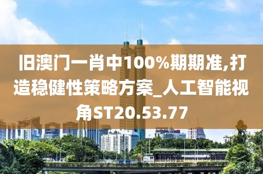舊澳門一肖中100%期期準,打造穩健性策略方案_人工智能視角ST20.53.77