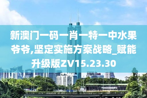 新澳門一碼一肖一特一中水果爺爺,堅定實施方案戰略_賦能升級版ZV15.23.30