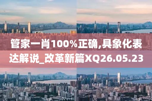 管家一肖100%正確,具象化表達解說_改革新篇XQ26.05.23