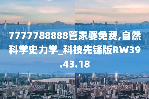 7777788888管家婆免費,自然科學史力學_科技先鋒版RW39.43.18