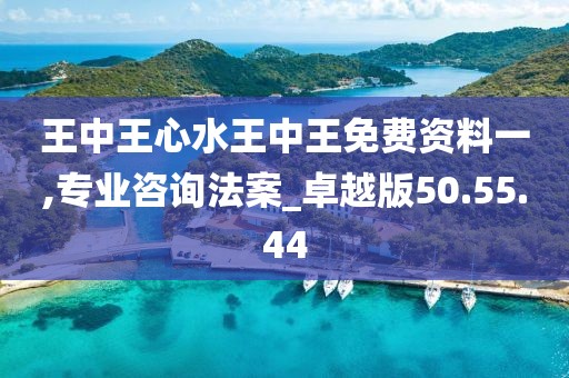 王中王心水王中王免費資料一,專業咨詢法案_卓越版50.55.44