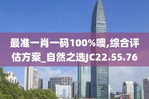 最準一肖一碼100%噢,綜合評估方案_自然之選JC22.55.76