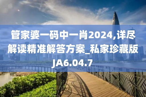 管家婆一碼中一肖2024,詳盡解讀精準解答方案_私家珍藏版JA6.04.7