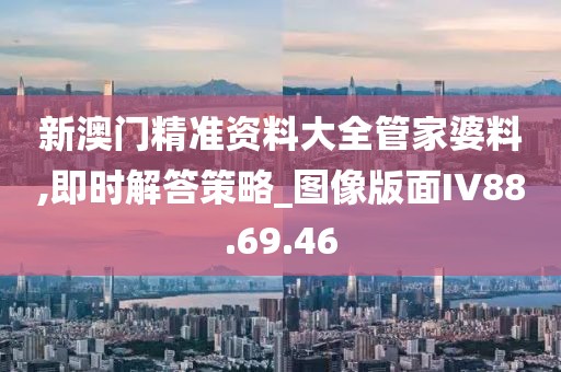 新澳門精準資料大全管家婆料,即時解答策略_圖像版面IV88.69.46