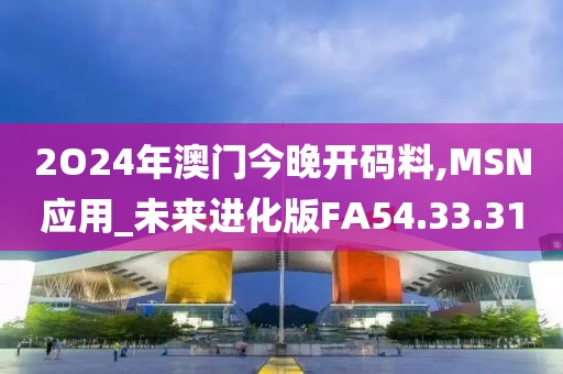 2O24年澳門今晚開碼料,MSN應用_未來進化版FA54.33.31