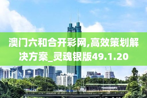 澳門六和合開彩網,高效策劃解決方案_靈魂銀版49.1.20