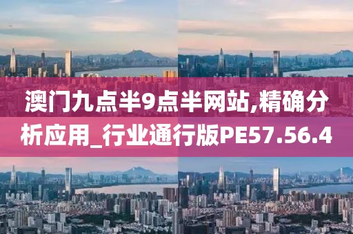 澳門九點半9點半網站,精確分析應用_行業通行版PE57.56.40