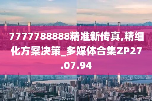 7777788888精準新傳真,精細化方案決策_多媒體合集ZP27.07.94