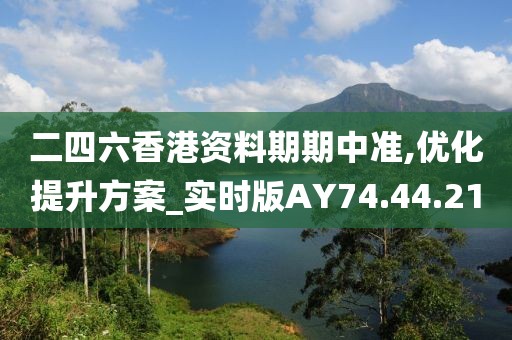 二四六香港資料期期中準,優化提升方案_實時版AY74.44.21