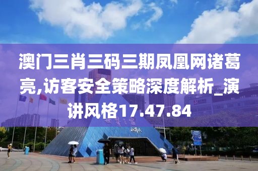 澳門三肖三碼三期鳳凰網諸葛亮,訪客安全策略深度解析_演講風格17.47.84