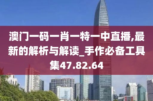 澳門一碼一肖一特一中直播,最新的解析與解讀_手作必備工具集47.82.64