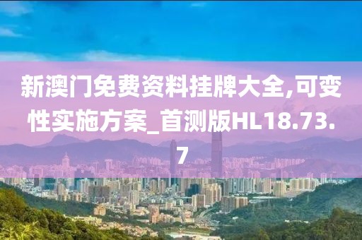 新澳門免費資料掛牌大全,可變性實施方案_首測版HL18.73.7