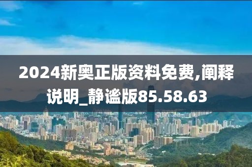 2024新奧正版資料免費,闡釋說明_靜謐版85.58.63