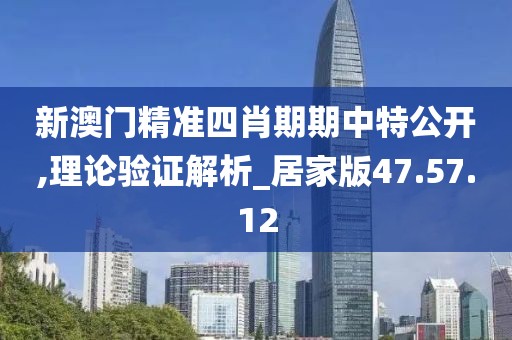 新澳門精準四肖期期中特公開,理論驗證解析_居家版47.57.12