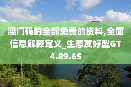 澳門碼的全部免費的資料,全面信息解釋定義_生態友好型GT4.89.65