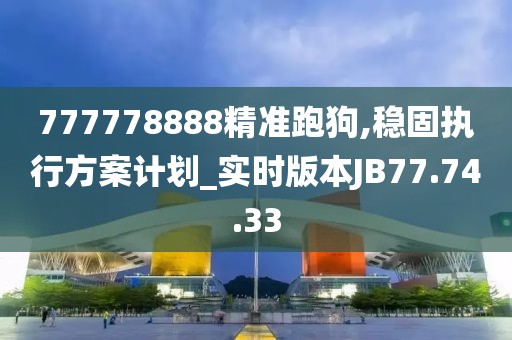 777778888精準跑狗,穩固執行方案計劃_實時版本JB77.74.33