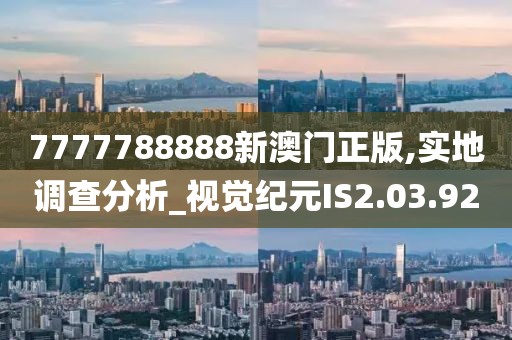 7777788888新澳門正版,實地調查分析_視覺紀元IS2.03.92