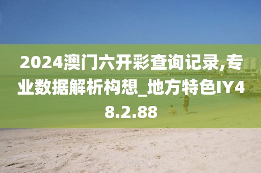 2024澳門六開彩查詢記錄,專業數據解析構想_地方特色IY48.2.88